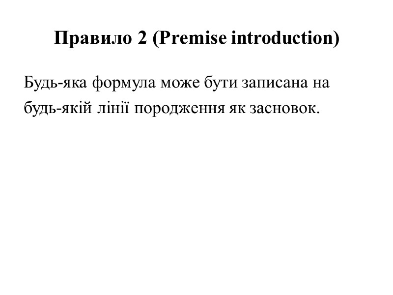 Правило 2 (Premise introduction) Будь-яка формула може бути записана на будь-якій лінії породження як